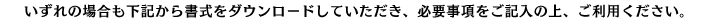 いずれの場合も下記から書式をダウンロードしていただき、必要事項をご記入の上、ご利用ください。