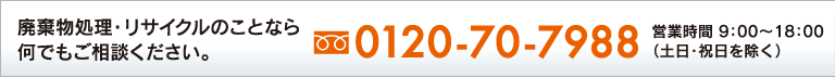 廃棄物処理・リサイクルのことなら何でも相談ください。TEL：0120-70-7988 営業時間9：00〜18：00