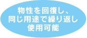 物性を回復し、同じ用途で繰り返し使用可能