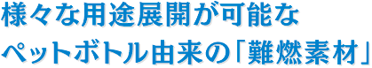 様々な用途展開が可能なペットボトル由来の「難燃素材」