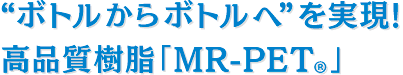 “ボトルからボトルへ”を実現！高品質樹脂「MR-PET」