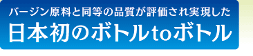 バージン原料と同等の品質が評価され実現した日本初のボトルtoボトル