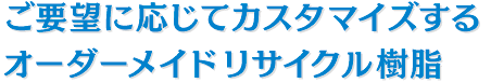 ご要望に応じてカスタマイズするオーダーメイドリサイクル樹脂