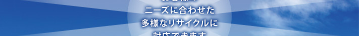 お客様のニーズに合わせた多様なリサイクルに対応できます