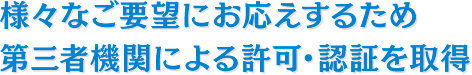 様々なご要望にお応えするため、第三者機関による許可・認証を取得