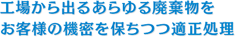 工場から出るあらゆる廃棄物をお客様の機密を保ちつつ適正処理