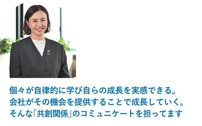 副社長（CCO） 古澤貴子「個々が自律的に学び自らの成長を実感できる。会社がその機会を提供することで成長していく。そんな「共創関係」のコミュニケートを担ってます」