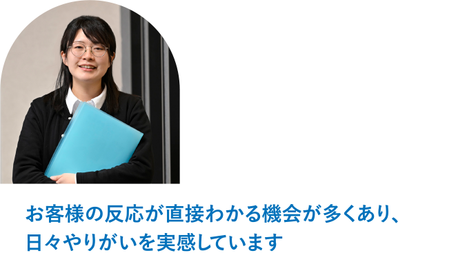 営業部 営業アシスタントグループ T.K「お客様の反応が直接わかる機会が多くあり、日々やりがいを実感しています」