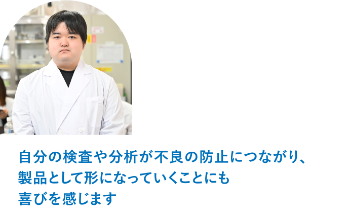 MR・ファクトリー 製造部製造課 兼 品質管理室 係長 T.O「自分の検査や分析が不良の防止につながり、製品として形になっていくことにも喜びを感じます。」